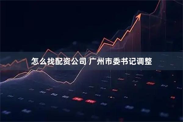 怎么找配资公司 广州市委书记调整
