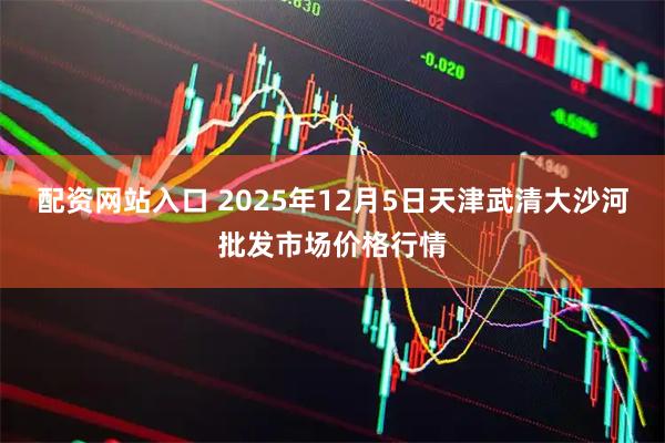 配资网站入口 2025年12月5日天津武清大沙河批发市场价格行情