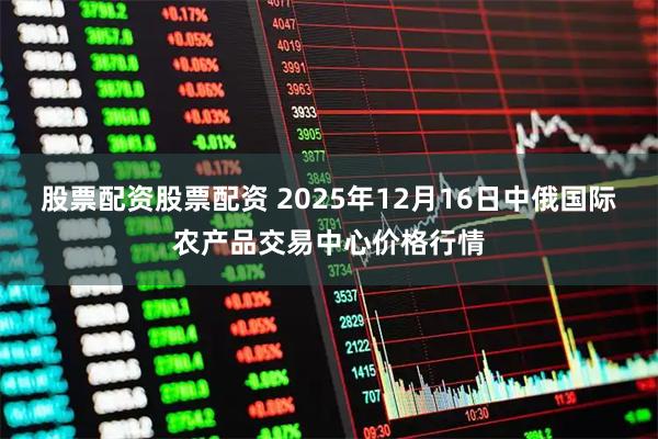 股票配资股票配资 2025年12月16日中俄国际农产品交易中心价格行情