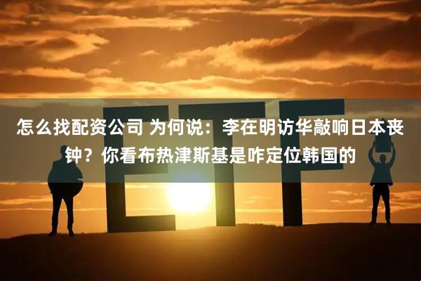 怎么找配资公司 为何说：李在明访华敲响日本丧钟？你看布热津斯基是咋定位韩国的