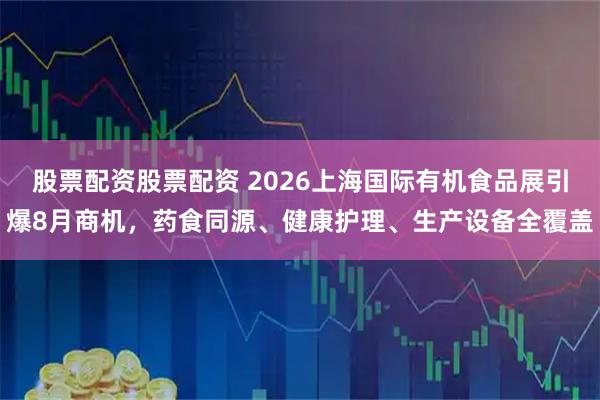 股票配资股票配资 2026上海国际有机食品展引爆8月商机，药食同源、健康护理、生产设备全覆盖