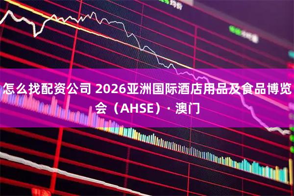 怎么找配资公司 2026亚洲国际酒店用品及食品博览会（AHSE）· 澳门
