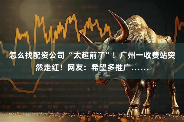 怎么找配资公司 “太超前了”！广州一收费站突然走红！网友：希望多推广……