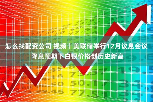 怎么找配资公司 视频丨美联储举行12月议息会议 降息预期下白银价格创历史新高