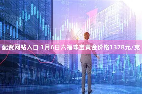 配资网站入口 1月6日六福珠宝黄金价格1378元/克