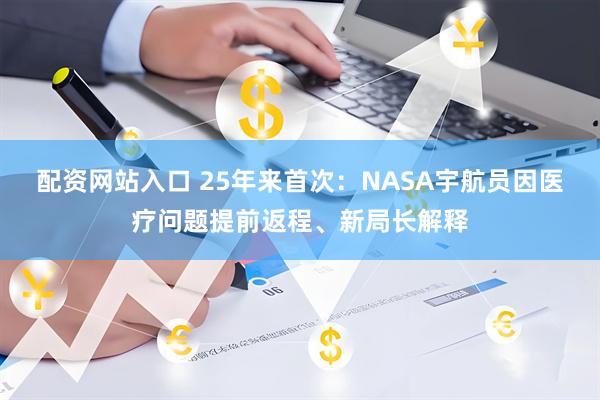 配资网站入口 25年来首次：NASA宇航员因医疗问题提前返程、新局长解释
