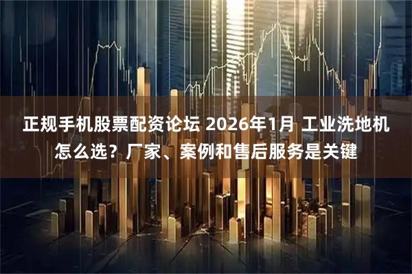 正规手机股票配资论坛 2026年1月 工业洗地机怎么选？厂家、案例和售后服务是关键