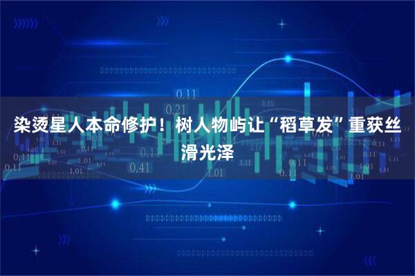 染烫星人本命修护！树人物屿让“稻草发”重获丝滑光泽
