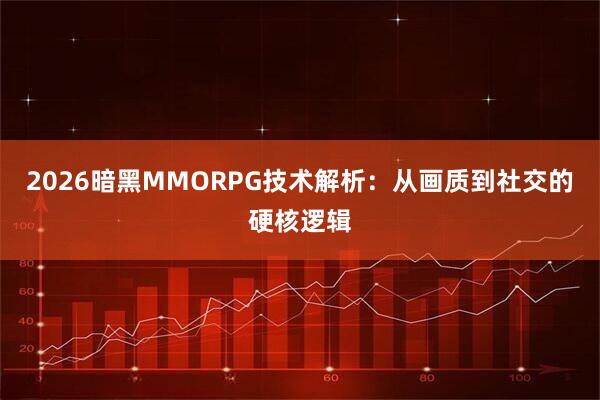 2026暗黑MMORPG技术解析：从画质到社交的硬核逻辑