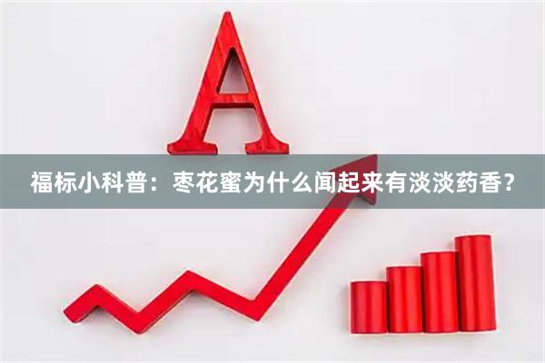 福标小科普：枣花蜜为什么闻起来有淡淡药香？