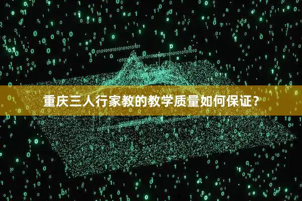 重庆三人行家教的教学质量如何保证？
