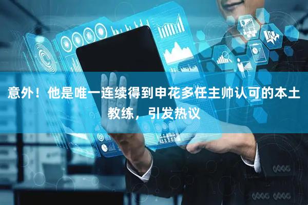 意外！他是唯一连续得到申花多任主帅认可的本土教练，引发热议