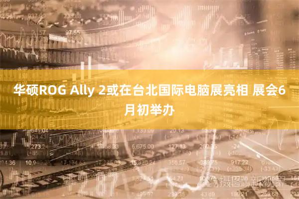 华硕ROG Ally 2或在台北国际电脑展亮相 展会6月初举办