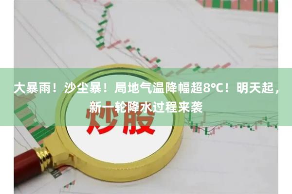 大暴雨！沙尘暴！局地气温降幅超8℃！明天起，新一轮降水过程来袭