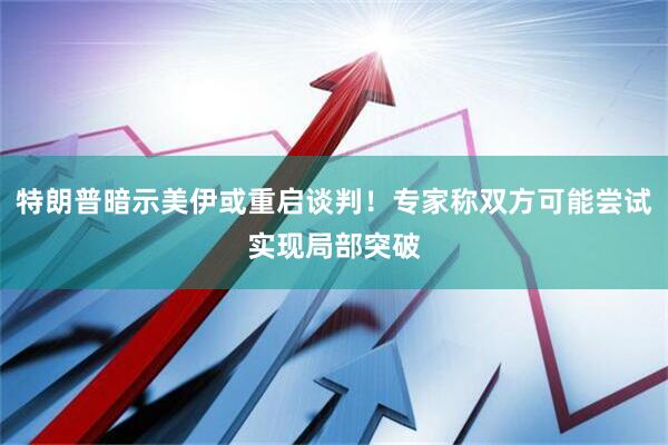 特朗普暗示美伊或重启谈判！专家称双方可能尝试实现局部突破