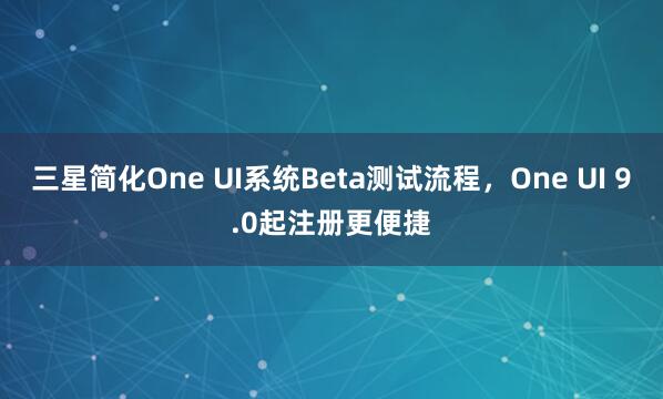 三星简化One UI系统Beta测试流程，One UI 9.0起注册更便捷