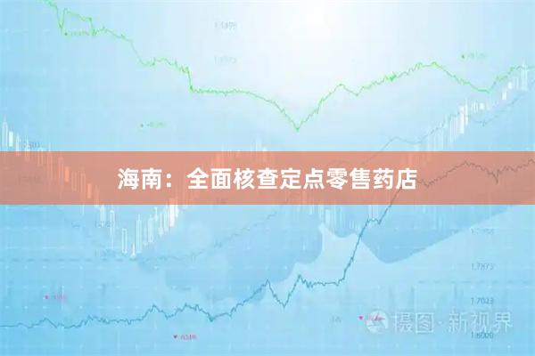海南：全面核查定点零售药店
