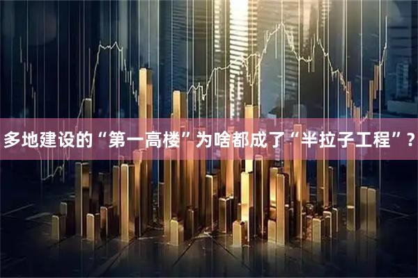 多地建设的“第一高楼”为啥都成了“半拉子工程”？