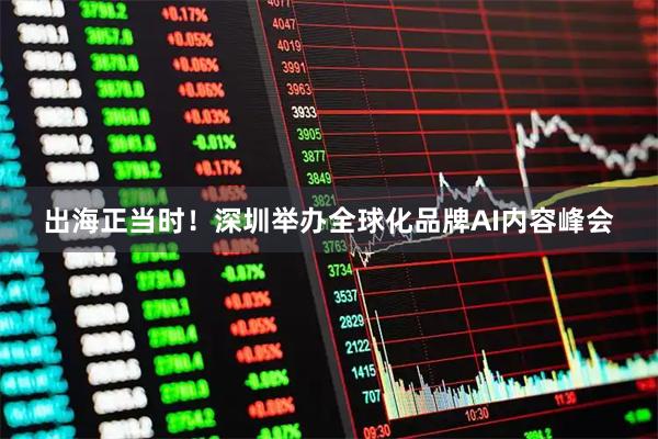 出海正当时！深圳举办全球化品牌AI内容峰会