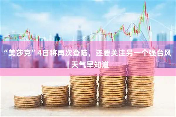 “美莎克”4日将再次登陆，还要关注另一个强台风 | 天气早知道