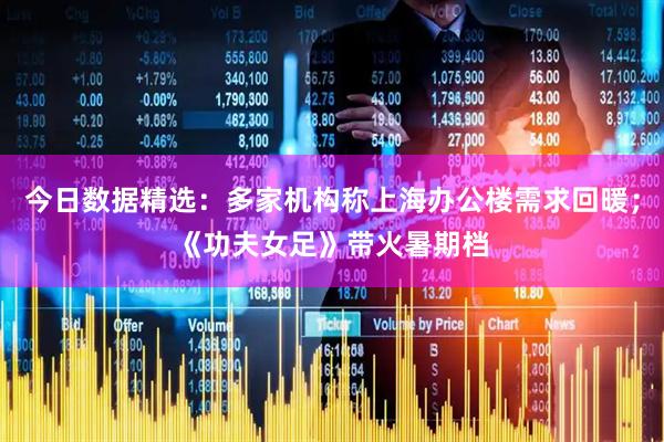 今日数据精选：多家机构称上海办公楼需求回暖；《功夫女足》带火暑期档