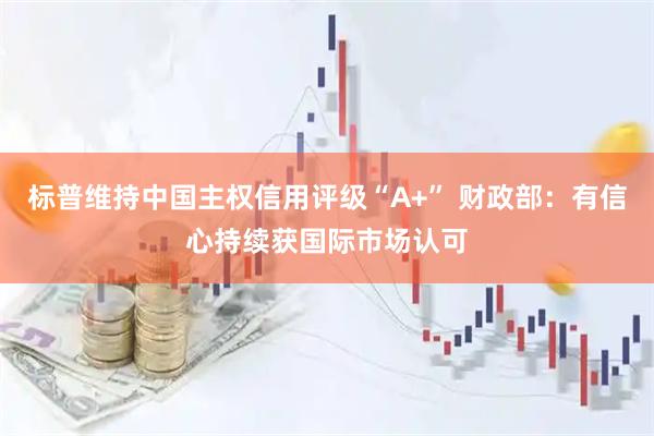 标普维持中国主权信用评级“A+” 财政部：有信心持续获国际市场认可