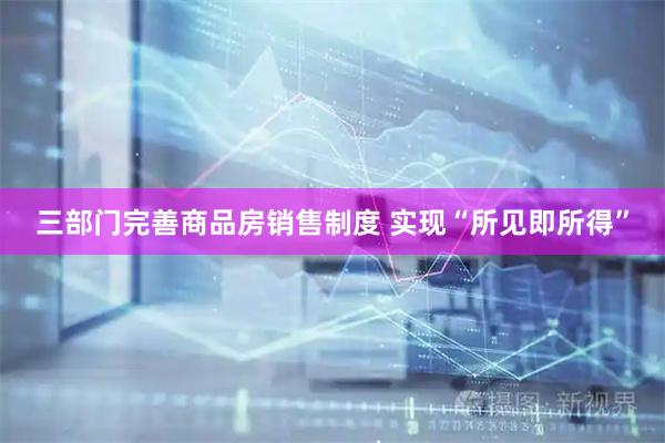 三部门完善商品房销售制度 实现“所见即所得”
