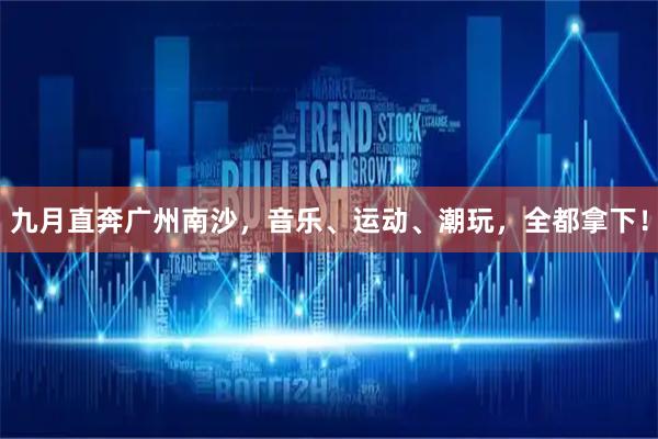 九月直奔广州南沙，音乐、运动、潮玩，全都拿下！