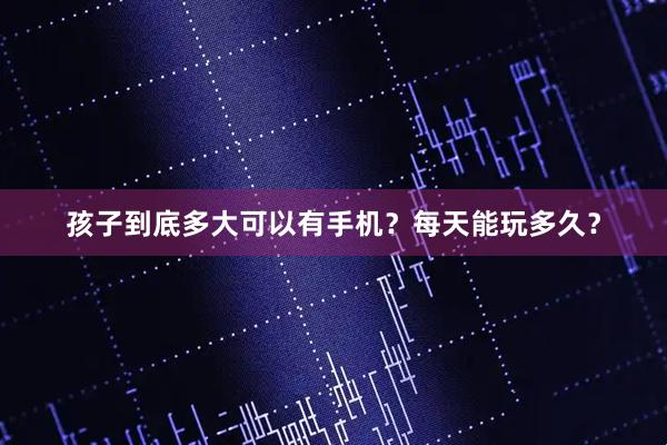 孩子到底多大可以有手机？每天能玩多久？