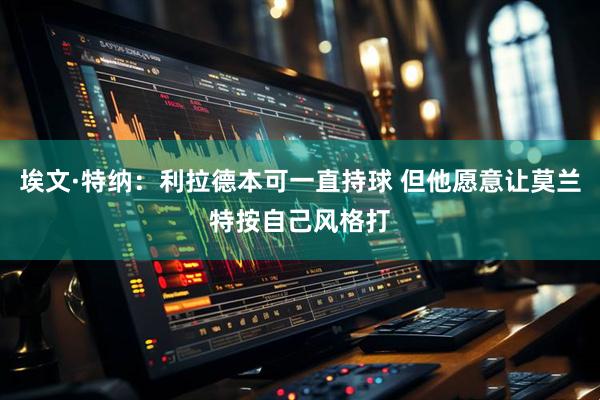 埃文·特纳：利拉德本可一直持球 但他愿意让莫兰特按自己风格打