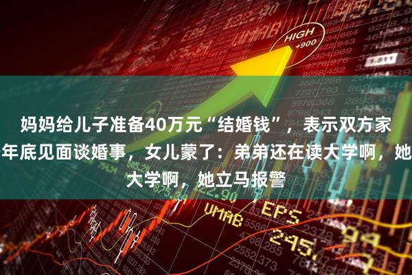 妈妈给儿子准备40万元“结婚钱”，表示双方家长计划于年底见面谈婚事，女儿蒙了：弟弟还在读大学啊，她立马报警